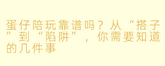 蛋仔陪玩靠谱吗?从“搭子”到“陷阱”,你需要知道的几件事