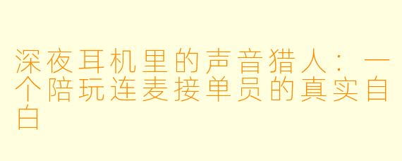 深夜耳机里的声音猎人：一个陪玩连麦接单员的真实自白