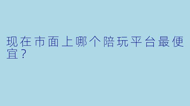 现在市面上哪个陪玩平台最便宜？