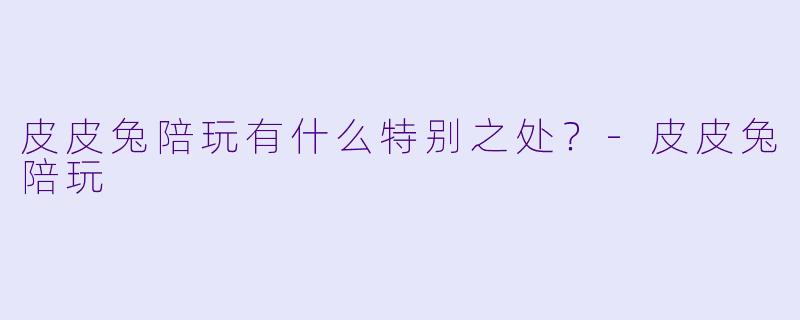 皮皮兔陪玩有什么特别之处？