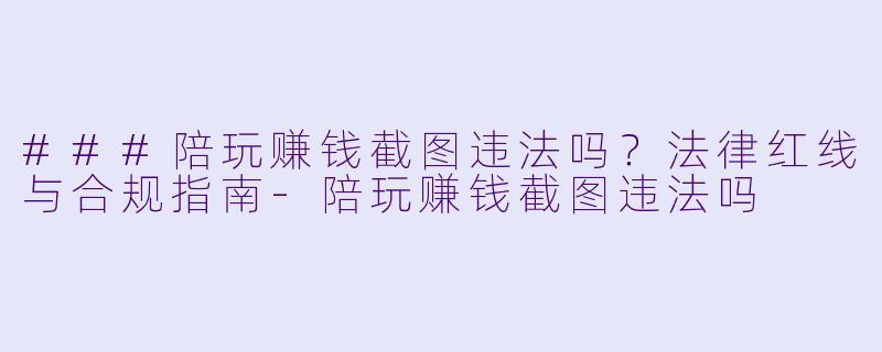 ###陪玩赚钱截图违法吗？法律红线与合规指南