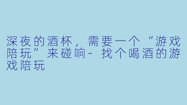 深夜的酒杯，需要一个“游戏陪玩”来碰响