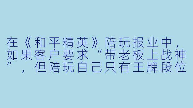 在《和平精英》陪玩报业中,如果客户要求“带老板上战神”,但陪玩自己只有王牌段位,该怎么接单才不违规?-和平精英陪玩报业