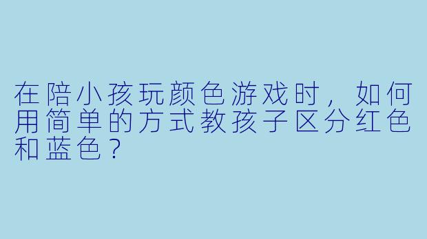 在陪小孩玩颜色游戏时，如何用简单的方式教孩子区分红色和蓝色？