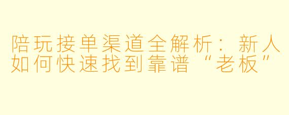 陪玩接单渠道全解析:新人如何快速找到靠谱“老板”