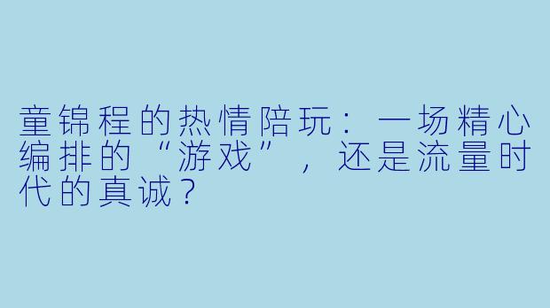 童锦程的热情陪玩：一场精心编排的“游戏”，还是流量时代的真诚？