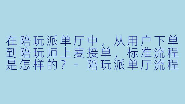 在陪玩派单厅中，从用户下单到陪玩师上麦接单，标准流程是怎样的？-陪玩派单厅流程