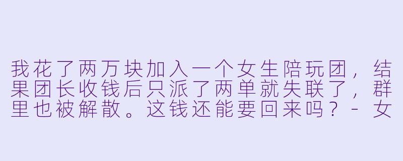 我花了两万块加入一个女生陪玩团，结果团长收钱后只派了两单就失联了，群里也被解散。这钱还能要回来吗？