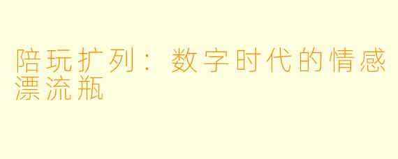 陪玩扩列:数字时代的情感漂流瓶