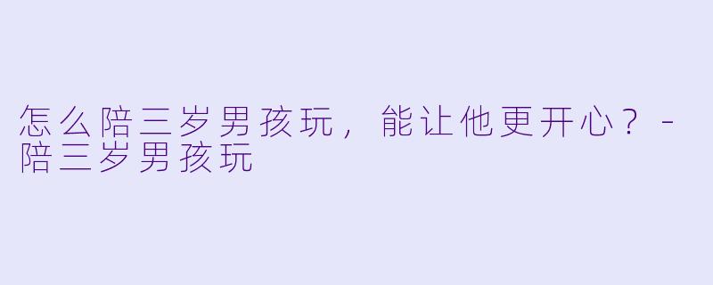怎么陪三岁男孩玩，能让他更开心？