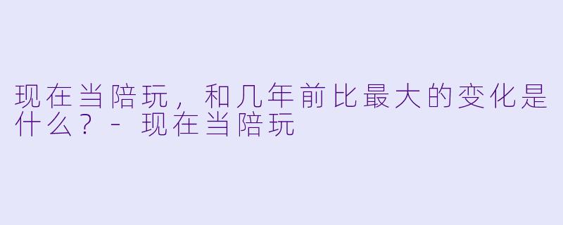 现在当陪玩，和几年前比最大的变化是什么？