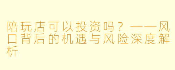 陪玩店可以投资吗？——风口背后的机遇与风险深度解析