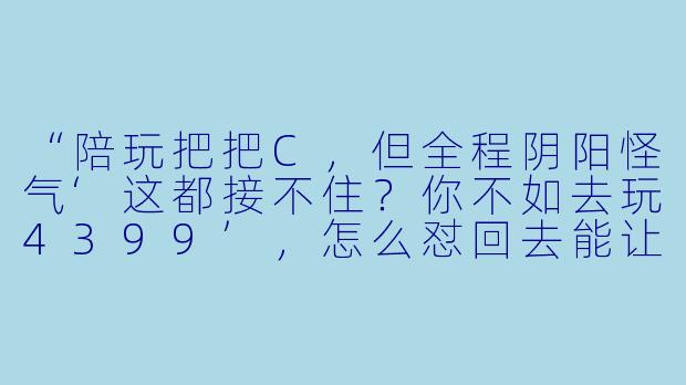 “陪玩把把C，但全程阴阳怪气‘这都接不住？你不如去玩4399’，怎么怼回去能让他闭嘴又不掉素质？”