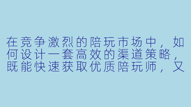 在竞争激烈的陪玩市场中，如何设计一套高效的渠道策略，既能快速获取优质陪玩师，又能保证用户留存和平台口碑？