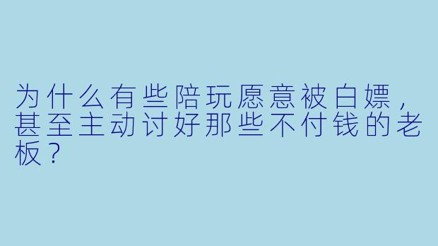 为什么有些陪玩愿意被白嫖，甚至主动讨好那些不付钱的老板？
