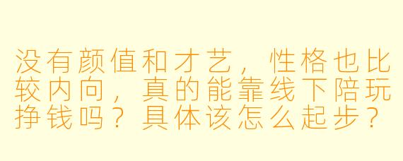 没有颜值和才艺，性格也比较内向，真的能靠线下陪玩挣钱吗？具体该怎么起步？