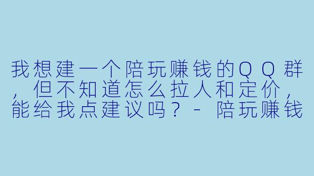 我想建一个陪玩赚钱的QQ群，但不知道怎么拉人和定价，能给我点建议吗？