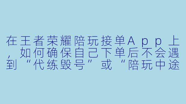 在王者荣耀陪玩接单App上，如何确保自己下单后不会遇到“代练毁号”或“陪玩中途跑单”的情况？