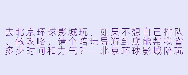 去北京环球影城玩，如果不想自己排队、做攻略，请个陪玩导游到底能帮我省多少时间和力气？-北京环球影城陪玩导游