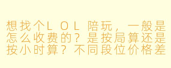 想找个LOL陪玩,一般是怎么收费的?是按局算还是按小时算?不同段位价格差很多吗?