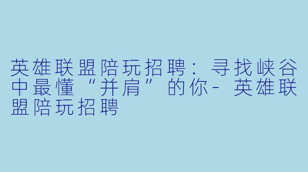 英雄联盟陪玩招聘：寻找峡谷中最懂“并肩”的你-英雄联盟陪玩招聘