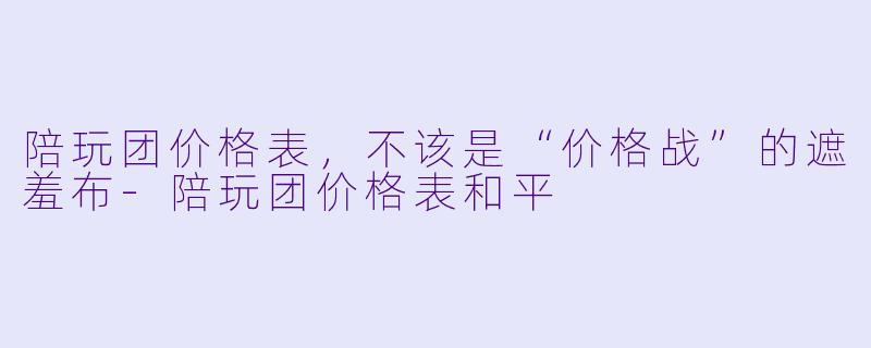 陪玩团价格表，不该是“价格战”的遮羞布