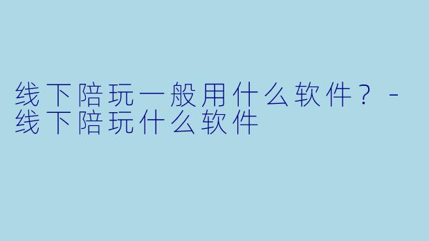 线下陪玩一般用什么软件?-线下陪玩什么软件