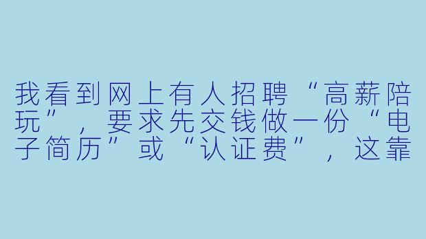 我看到网上有人招聘“高薪陪玩”，要求先交钱做一份“电子简历”或“认证费”，这靠谱吗？