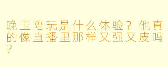 晚玉陪玩是什么体验？他真的像直播里那样又强又皮吗？