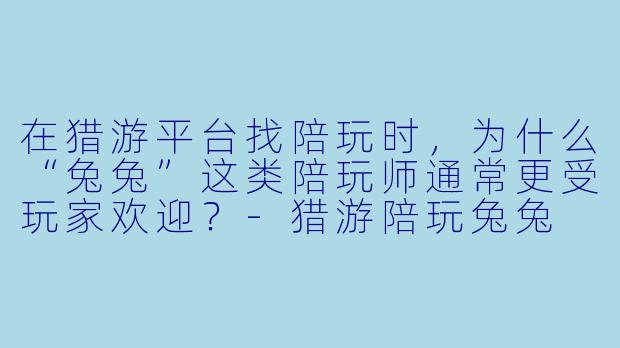 在猎游平台找陪玩时，为什么“兔兔”这类陪玩师通常更受玩家欢迎？
