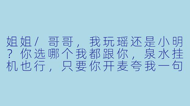 姐姐/哥哥，我玩瑶还是小明？你选哪个我都跟你，泉水挂机也行，只要你开麦夸我一句“乖”🥺