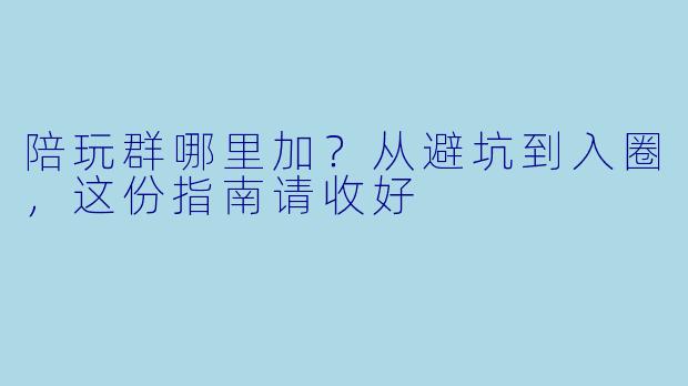 陪玩群哪里加？从避坑到入圈，这份指南请收好