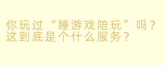 你玩过“睡游戏陪玩”吗？这到底是个什么服务？