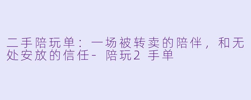 二手陪玩单：一场被转卖的陪伴，和无处安放的信任