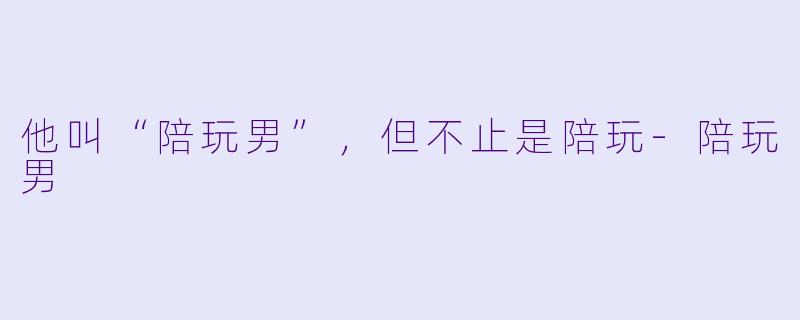 他叫“陪玩男”，但不止是陪玩-陪玩男