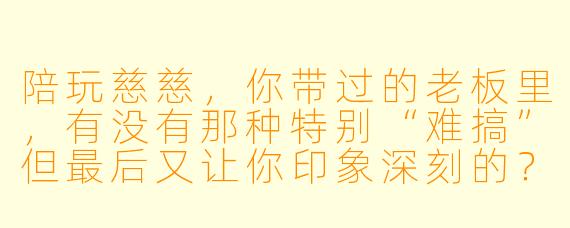 陪玩慈慈，你带过的老板里，有没有那种特别“难搞”但最后又让你印象深刻的？