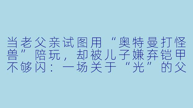 当老父亲试图用“奥特曼打怪兽”陪玩，却被儿子嫌弃铠甲不够闪：一场关于“光”的父子Battle实录