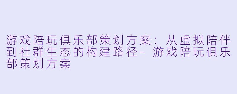 游戏陪玩俱乐部策划方案:从虚拟陪伴到社群生态的构建路径-游戏陪玩俱乐部策划方案