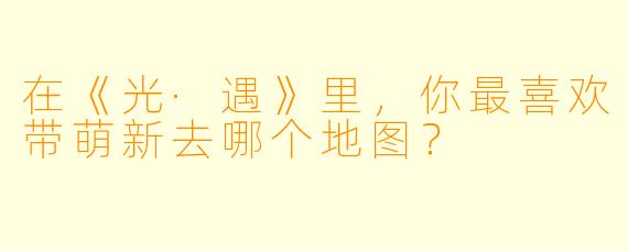 在《光·遇》里，你最喜欢带萌新去哪个地图？
