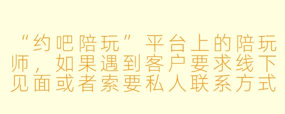 “约吧陪玩”平台上的陪玩师，如果遇到客户要求线下见面或者索要私人联系方式，应该怎么处理才合规？