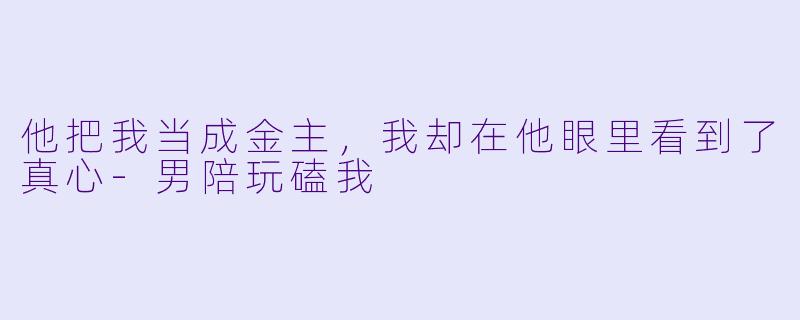 他把我当成金主，我却在他眼里看到了真心-男陪玩磕我