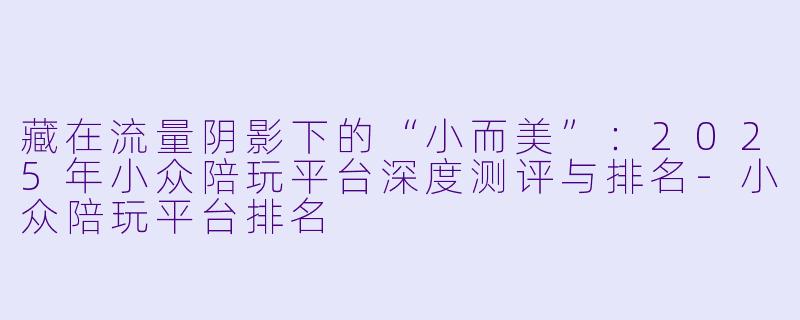 藏在流量阴影下的“小而美”:2025年小众陪玩平台深度测评与排名-小众陪玩平台排名