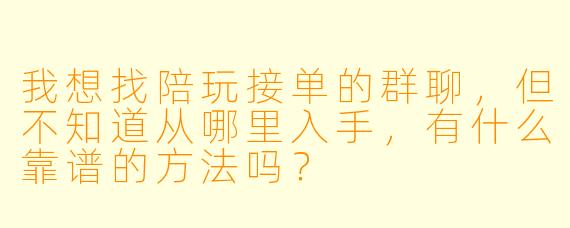 我想找陪玩接单的群聊,但不知道从哪里入手,有什么靠谱的方法吗?