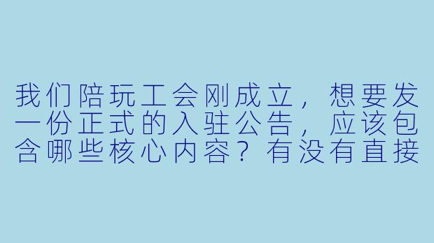 我们陪玩工会刚成立,想要发一份正式的入驻公告,应该包含哪些核心内容?有没有直接能用的模板?-陪玩工会公告模板