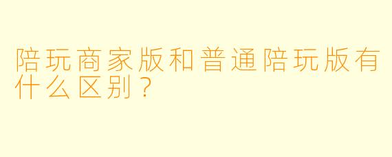 陪玩商家版和普通陪玩版有什么区别?