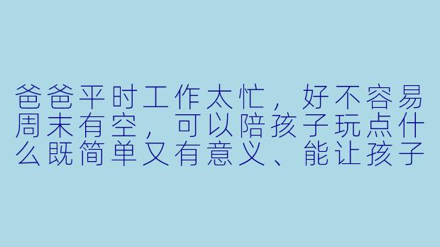 爸爸平时工作太忙,好不容易周末有空,可以陪孩子玩点什么既简单又有意义、能让孩子特别开心呢?