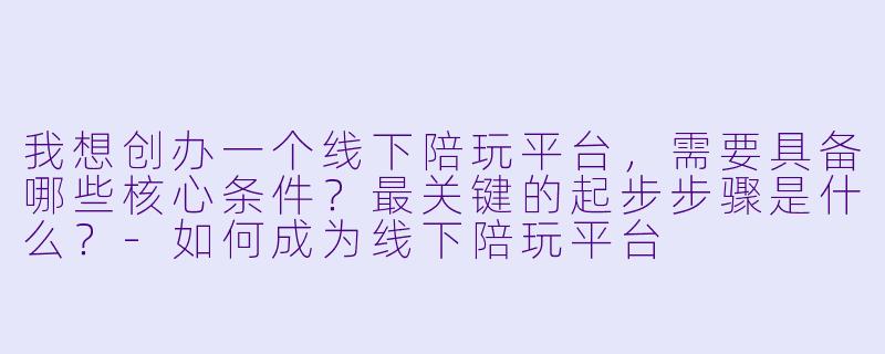 我想创办一个线下陪玩平台,需要具备哪些核心条件?最关键的起步步骤是什么?-如何成为线下陪玩平台