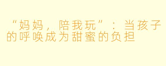 “妈妈，陪我玩”：当孩子的呼唤成为甜蜜的负担