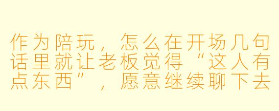 作为陪玩，怎么在开场几句话里就让老板觉得“这人有点东西”，愿意继续聊下去甚至直接下单？