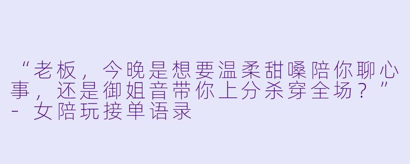 “老板，今晚是想要温柔甜嗓陪你聊心事，还是御姐音带你上分杀穿全场？”